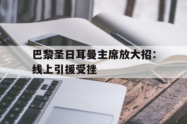 关于巴黎圣日耳曼主席放大招：线上引援受挫的信息